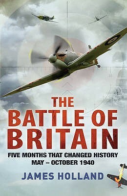 The Battle of Britain: Five Months That Changed History, May-October 1940 by James Holland