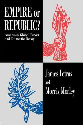 Empire or Republic?: American Global Power and Domestic Decay by Morris Morley, James Petras