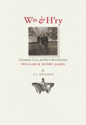 Wm & H'ry: Literature, Love, and the Letters Between Wiliam & Henry James by J. C. Hallman