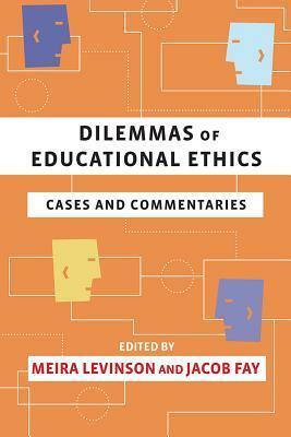 Dilemmas of Educational Ethics: Cases and Commentaries by Jacob Fay, Meira Levinson