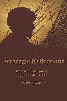 Strategic Reflections: Operation Iraqi Freedom July 2004 - February 2007 by George W. Casey, Ndu Press