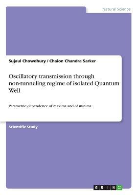 Oscillatory transmission through non-tunneling regime of isolated Quantum Well: Parametric dependence of maxima and of minima by Sujaul Chowdhury, Chaion Chandra Sarker