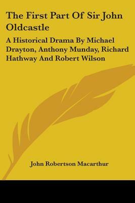 The First Part Of Sir John Oldcastle: A Historical Drama By Michael Drayton, Anthony Munday, Richard Hathway And Robert Wilson by John Robertson MacArthur