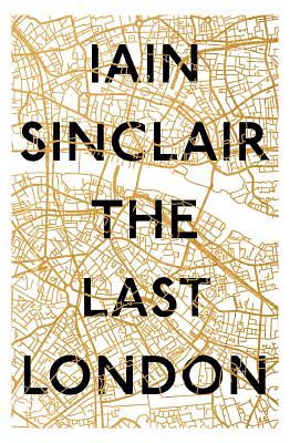 The Last London: True Fictions from an Unreal City by Iain Sinclair