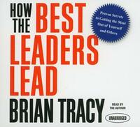 How the Best Leaders Lead: Proven Secrets to Getting the Most Out of Yourself and Others by Brian Tracy