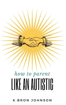 How to Parent Like an Autistic by K. Bron Johnson