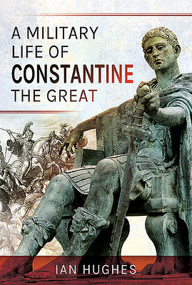 A Military Life of Constantine the Great by Ian Hughes