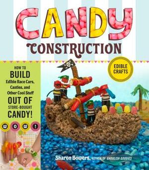 Candy Construction: How to Build Race Cars, Castles, and Other Cool Stuff Out of Store-Bought Candy by Sharon Bowers