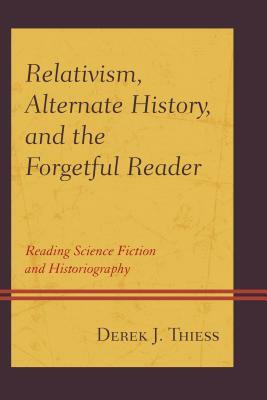 Relativism, Alternate History, and the Forgetful Reader: Reading Science Fiction and Historiography by Derek Thiess