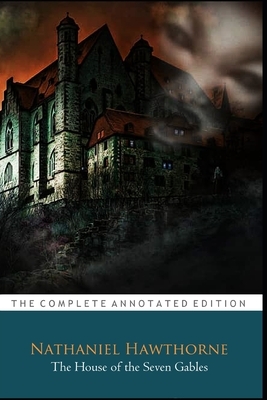 The House of the Seven Gables by Nathaniel Hawthorne "The Complete Annotated Classic Edition" by Nathaniel Hawthorne