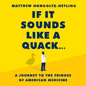 If It Sounds Like a Quack...: A Journey to the Fringes of American Medicine by Matthew Hongoltz-Hetling