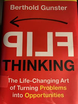 Flip Thinking: The Life-Changing Art of Transforming Problems Into Opportunities by Berthold Gunster