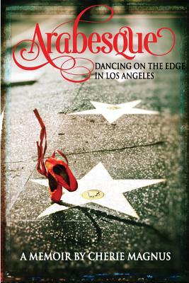 Arabesque: Dancing on the Edge in Los Angeles by Cherie Magnus