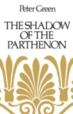 The Shadow of the Parthenon: Studies in Ancient History and Literature by Peter Green