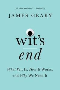 Wit's End: What Wit Is, How It Works, and Why We Need It by James Geary