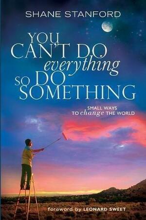 You Can't Do Everything ... So Do Something: Small Ways to Change the World by Shane Stanford