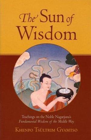 The Sun of Wisdom: Teachings on the Noble Nagarjuna's Fundamental Wisdom of the Middle Way by Nāgārjuna, Ari Goldfield, Khenpo Tsultrim Gyamtso