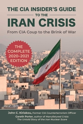 The CIA Insider's Guide to the Iran Crisis: From CIA Coup to the Brink of War by John Kiriakou, Gareth Porter