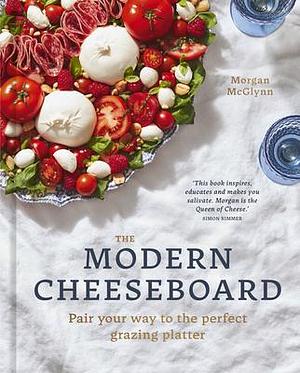 The Modern Cheeseboard: Pair your way to the perfect grazing platter by Morgan McGlynn Carr, Morgan McGlynn Carr