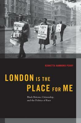 London Is the Place for Me: Black Britons, Citizenship and the Politics of Race by Kennetta Hammond Perry