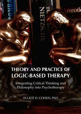 Theory and Practice of Logic-Based Therapy: Integrating Critical Thinking and Philosophy Into Psychotherapy by Elliot D. Cohen