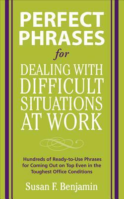 Perfect Phrases for Dealing with Difficult Situations at Work: Hundreds of Ready-To-Use Phrases for Coming Out on Top Even in the Toughest Office Cond by Susan Benjamin