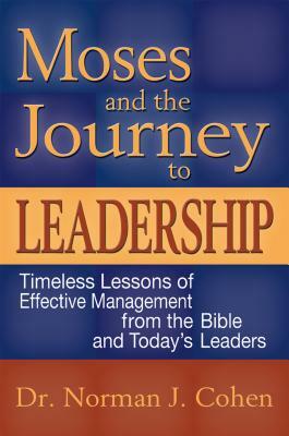 Moses and the Journey to Leadership: Timeless Lessons of Effective Management from the Bible and Today's Leaders by Norman J. Cohen