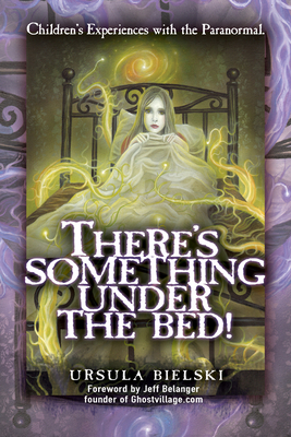 There's Something Under the Bed!: Children's Experiences with the Paranormal by Ursula Bielski