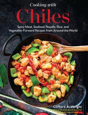 Cooking with Chiles: Spicy Meat, Seafood, Noodle, Rice, and Vegetable-Forward Recipes from Around the World by Clifford A. Wright, Clifford A. Wright