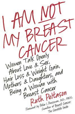 I Am Not My Breast Cancer: Women Talk Openly about Love and Sex, Hair Loss and Weight Gain, Mothers and Daughters, and Being a Woman with Breast by Ruth Peltason