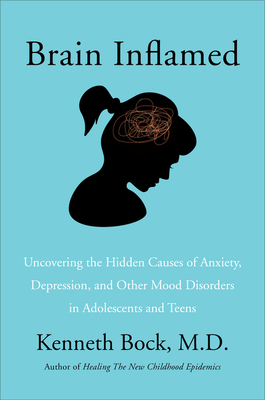 Brain Inflamed: Uncovering the Hidden Causes of Anxiety, Depression, and Other Mood Disorders in Adolescents and Teens by Kenneth Bock MD