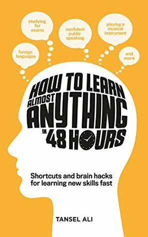 How to Learn Almost Anything in 48 Hours: Shortcuts and brain hacks for learning new skills fast by Tansel Ali