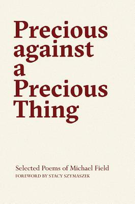 Precious Against a Precious Thing: The Selected Poems of Michael Field by Michael Field