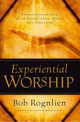 Experiential Worship: Encountering God with Heart, Soul, Mind, and Strength by Bob Rognlien