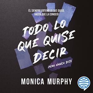 Todo lo que quise decir, pero nunca dije by Monica Murphy