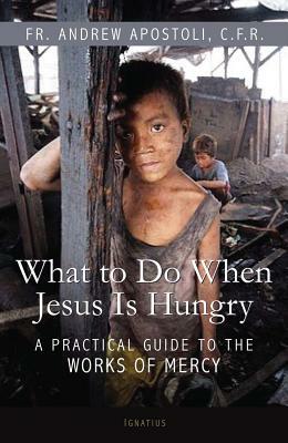 What to Do When Jesus Is Hungry: A Practical Guide to the Works of Mercy by Fr Andrew Apostoli