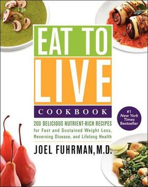 Eat to Live Cookbook: 200 Delicious Nutrient-Rich Recipes for Fast and Sustained Weight Loss, Reversing Disease, and Lifelong Health by Joel Fuhrman