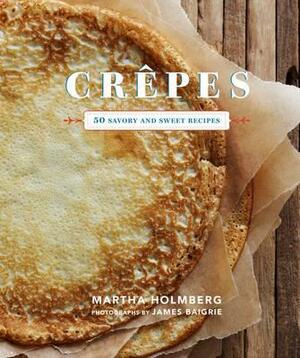 Crepes: 50 Savory and Sweet Recipes by Martha Holmberg