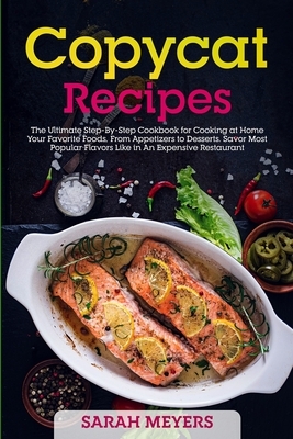 Copycat Recipes: The Ultimate Step-By-Step Cookbook for Cooking at Home Your Favorite Foods, From Appetizers to Desserts. Savor Most Po by Sarah Meyers