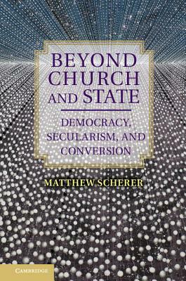 Beyond Church and State: Democracy, Secularism, and Conversion by Matthew Scherer