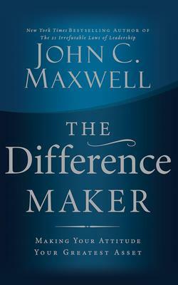 The Difference Maker: Making Your Attitude Your Greatest Asset by John C. Maxwell