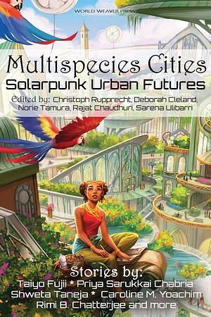 Multispecies Cities: Solarpunk Urban Futures by Octavia Cade, Christoph Rupprecht, Sarena Ulibarri, Shweta Taneja, Norie Tamura, Avital Balwit, Amin Chehelnabi, Kate V. Bui, Phoebe Wagner, Vlad-Andrei Cucu, Caroline M. Yoachim, D.K. Mok, Sarah E. Stevens, Natsumi Tanaka, Rajat Chaudhuri, D.A. Xiaolin Spires, Deborah Cleland, Joseph F. Nacino, N. R. M. Roshak, Eike-Henning Nießler, Taiyo Fujii, Andrew Dana Hudson, Meyari McFarland, Joyce Chng, Priya Sarukkai Chabria, Joel R Hunt, Rimi B. Chatterjee, Eliza Victoria, Timothy Yam