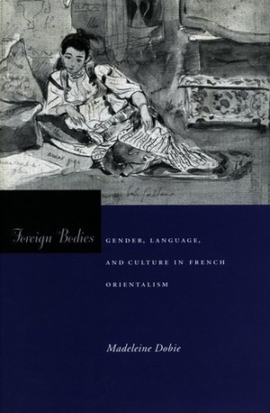 Foreign Bodies: Gender, Language, And Culture In French Orientalism by Madeleine Dobie
