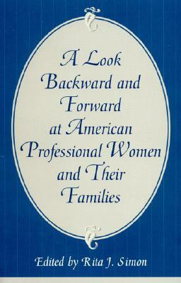 A Look Backward and Forward at American Professional Women and Their Families: Co-Published with Women's Freedom Network by Rita J. Simon