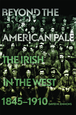 Beyond the American Pale: The Irish in the West, 1845-1910 by David M. Emmons