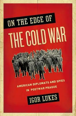 On the Edge of the Cold War: American Diplomats and Spies in Postwar Prague by Igor Lukes