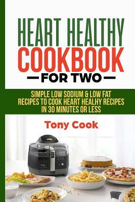 Heart Healthy Cookbook for Two: Simple Low Sodium & Low Fat Recipes to Cook Heart Healthy Recipes in 30 Minutes or Less by Tony Cook