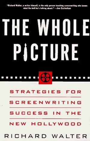 The Whole Picture: Strategies for Screenwriting Success in the New Hollywood by Richard Walter