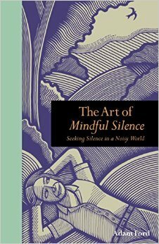 The Art of Mindful Silence: Seeking Silence in a Noisy World by Adam Ford
