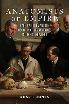 Anatomists of Empire: Race, Evolution and the Discovery of Human Biology in the British World by Ross L. Jones